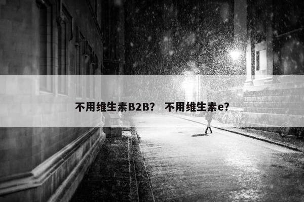 不用维生素B2B？ 不用维生素e？