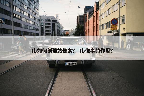 fb如何创建站像素？ fb像素的作用？
