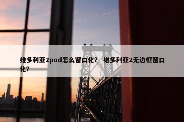 维多利亚2pod怎么窗口化？ 维多利亚2无边框窗口化？