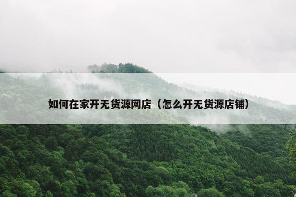 如何在家开无货源网店（怎么开无货源店铺）