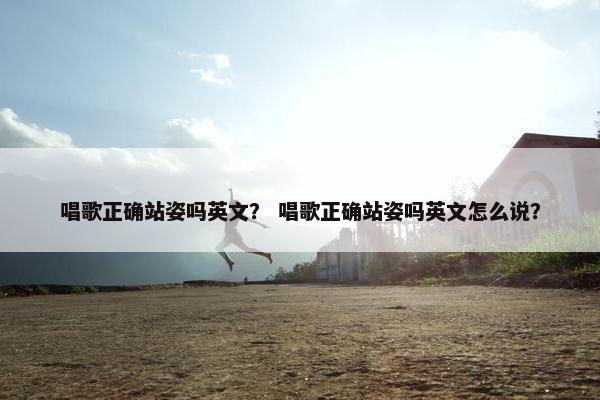 唱歌正确站姿吗英文？ 唱歌正确站姿吗英文怎么说？