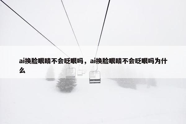 ai换脸眼睛不会眨眼吗，ai换脸眼睛不会眨眼吗为什么
