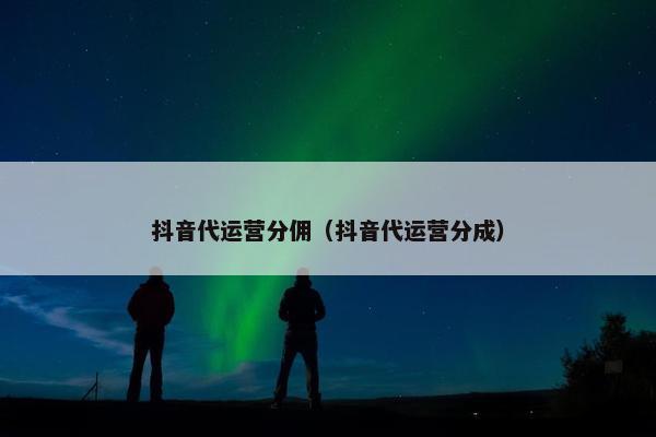 抖音代运营分佣（抖音代运营分成）