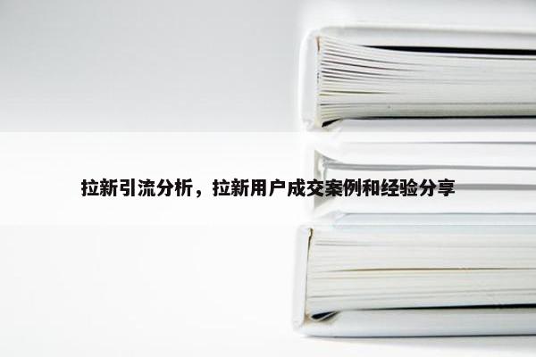 拉新引流分析，拉新用户成交案例和经验分享