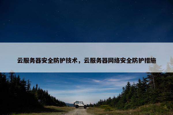 云服务器安全防护技术，云服务器网络安全防护措施