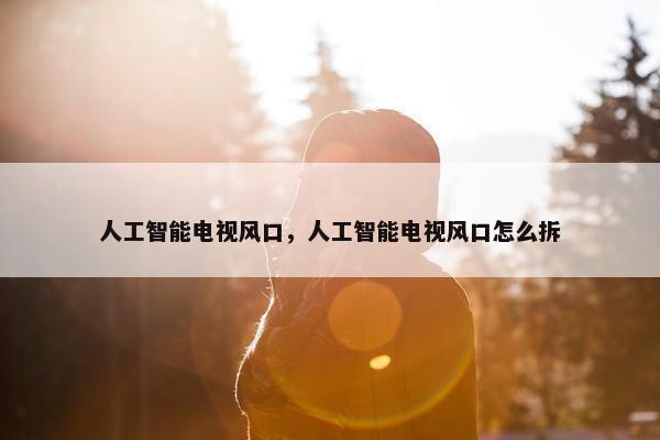 人工智能电视风口，人工智能电视风口怎么拆