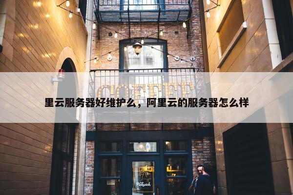 里云服务器好维护么，阿里云的服务器怎么样