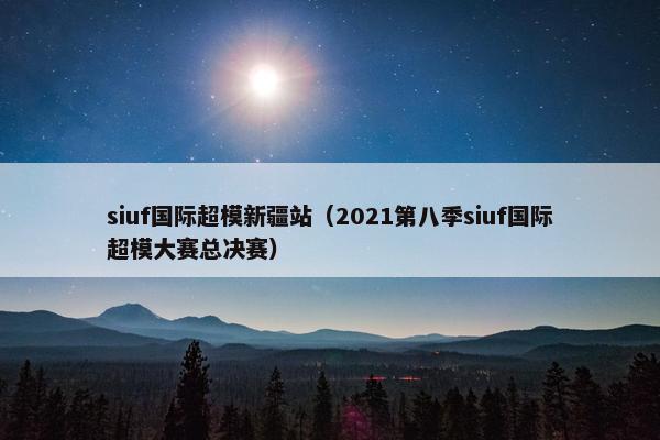 siuf国际超模新疆站（2021第八季siuf国际超模大赛总决赛）