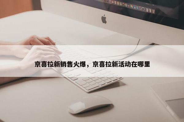 京喜拉新销售火爆，京喜拉新活动在哪里