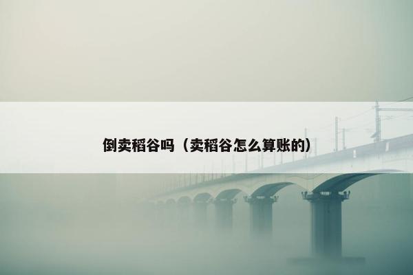 倒卖稻谷吗（卖稻谷怎么算账的）