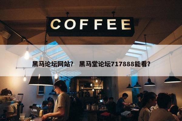 黑马论坛网站？ 黑马堂论坛717888能看？