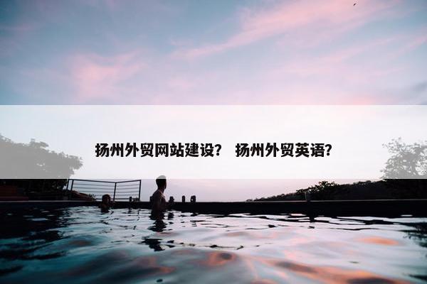 扬州外贸网站建设？ 扬州外贸英语？