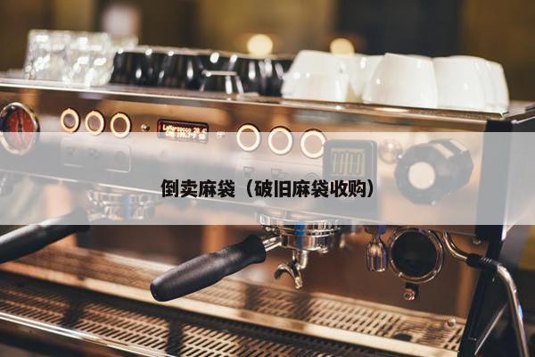 倒卖麻袋（破旧麻袋收购）