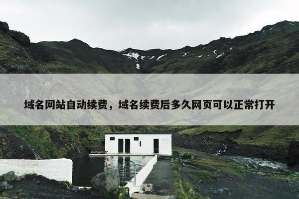域名网站自动续费，域名续费后多久网页可以正常打开