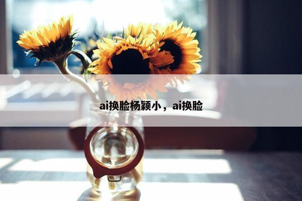 ai换脸杨颖小，ai换脸