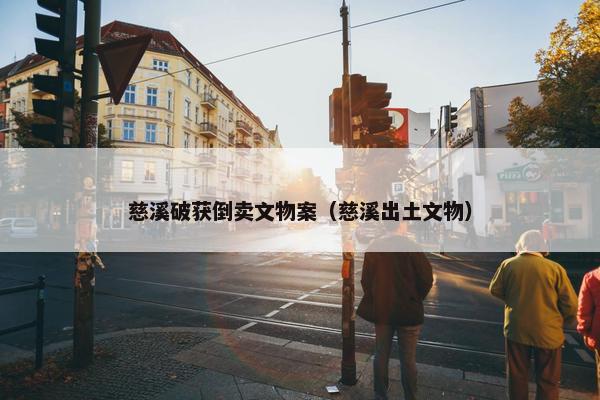 慈溪破获倒卖文物案（慈溪出土文物）
