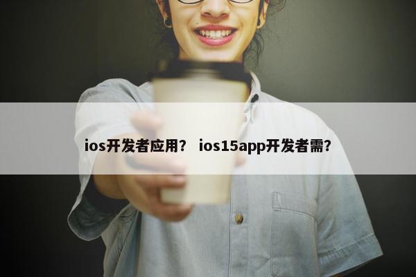 ios开发者应用？ ios15app开发者需？
