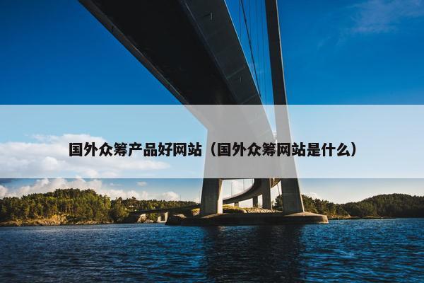 国外众筹产品好网站（国外众筹网站是什么）