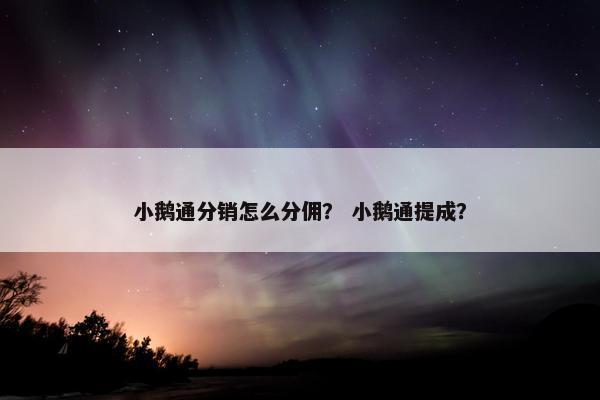小鹅通分销怎么分佣？ 小鹅通提成？
