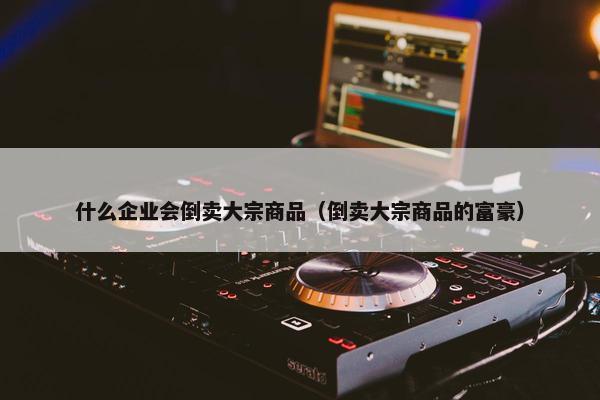 什么企业会倒卖大宗商品（倒卖大宗商品的富豪）