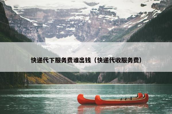 快递代下服务费谁出钱（快递代收服务费）