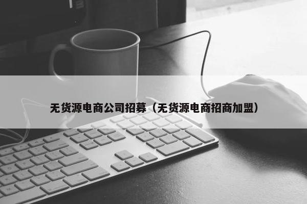 无货源电商公司招募（无货源电商招商加盟）