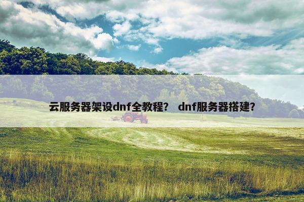 云服务器架设dnf全教程？ dnf服务器搭建？
