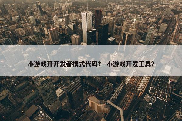 小游戏开开发者模式代码？ 小游戏开发工具？