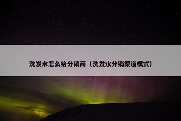 洗发水怎么给分销商（洗发水分销渠道模式）