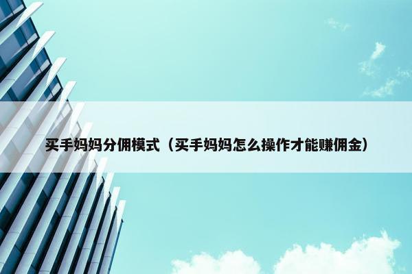 买手妈妈分佣模式（买手妈妈怎么操作才能赚佣金）