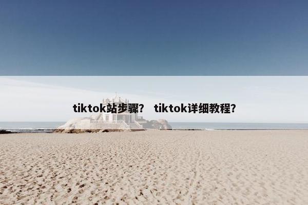 tiktok站步骤？ tiktok详细教程？