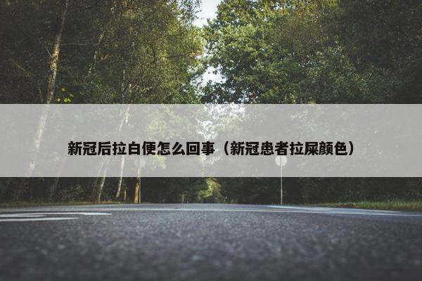 新冠后拉白便怎么回事（新冠患者拉屎颜色）