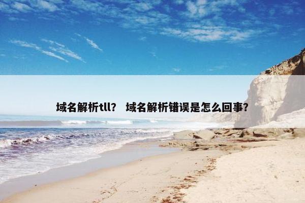 域名解析tll？ 域名解析错误是怎么回事？