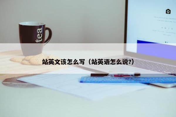 站英文该怎么写（站英语怎么说?）