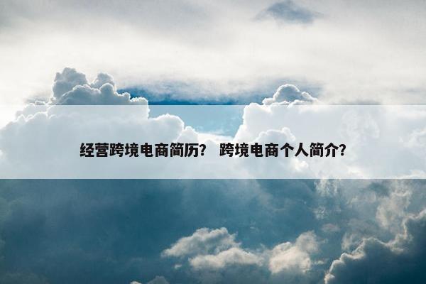 经营跨境电商简历？ 跨境电商个人简介？