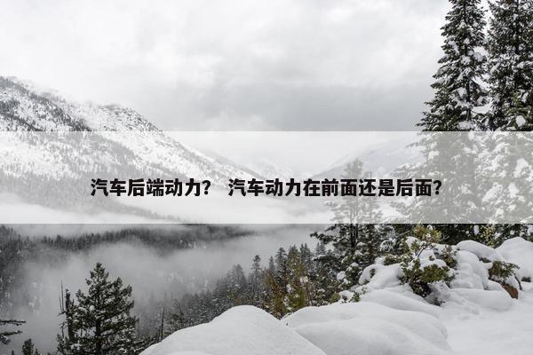 汽车后端动力？ 汽车动力在前面还是后面？