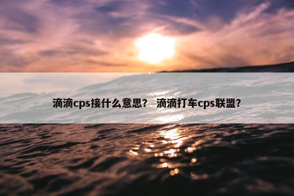 滴滴cps接什么意思？ 滴滴打车cps联盟？