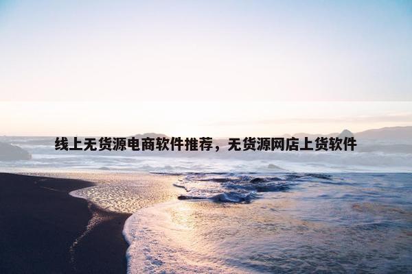 线上无货源电商软件推荐，无货源网店上货软件
