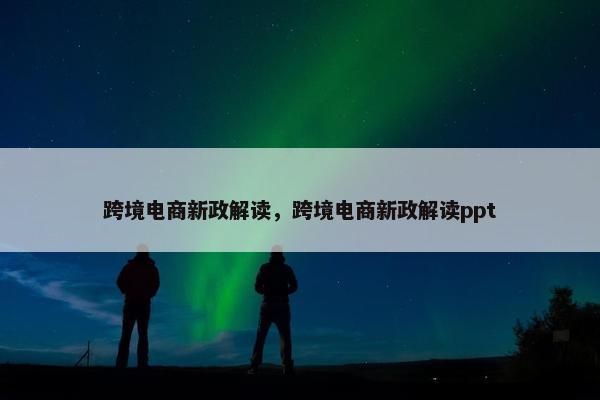 跨境电商新政解读，跨境电商新政解读ppt