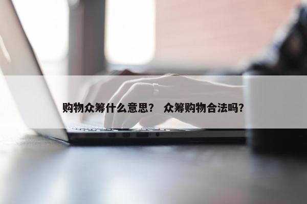 购物众筹什么意思？ 众筹购物合法吗？