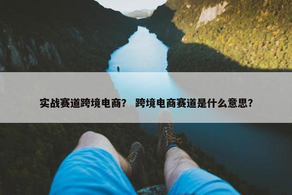 实战赛道跨境电商？ 跨境电商赛道是什么意思？