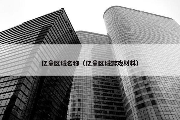亿童区域名称（亿童区域游戏材料）