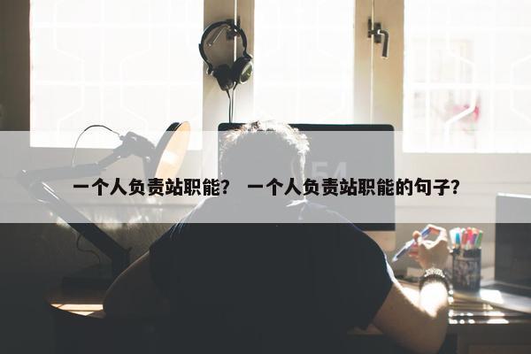 一个人负责站职能？ 一个人负责站职能的句子？