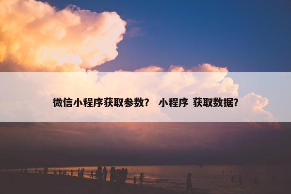 微信小程序获取参数？ 小程序 获取数据？