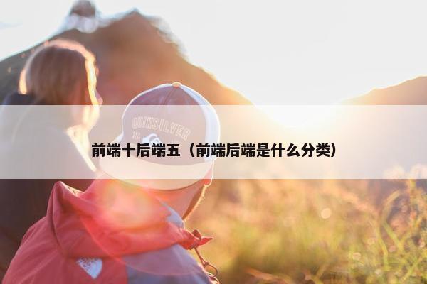 前端十后端五（前端后端是什么分类）