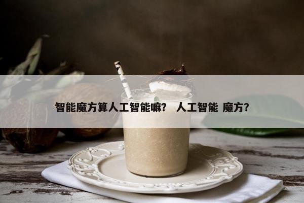 智能魔方算人工智能嘛？ 人工智能 魔方？