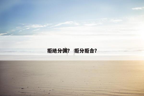 拒绝分佣？ 拒分拒合？