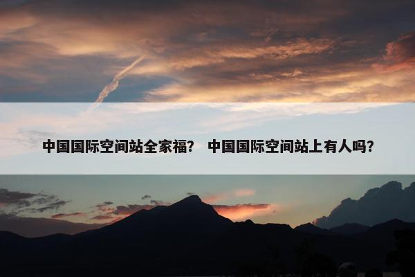 中国国际空间站全家福？ 中国国际空间站上有人吗？