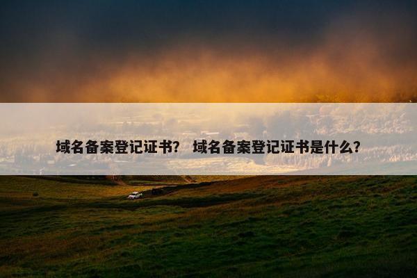 域名备案登记证书？ 域名备案登记证书是什么？