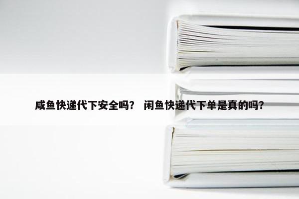 咸鱼快递代下安全吗？ 闲鱼快递代下单是真的吗？